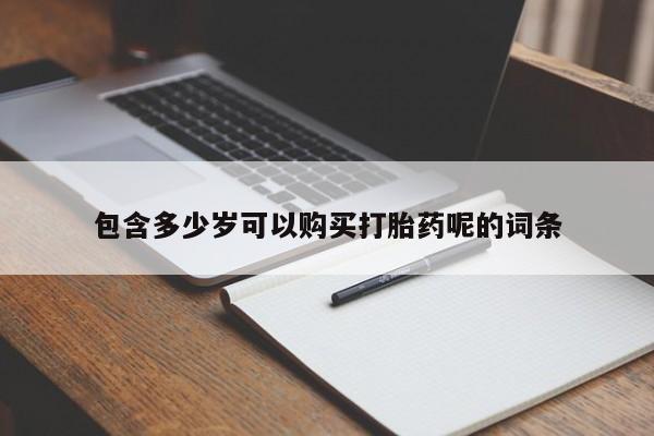 药流药联系方式包含多少岁可以购买打胎药呢的词条