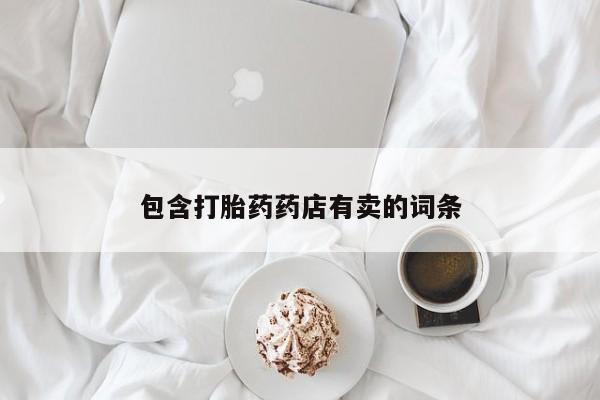 药流药联系方式包含打胎药药店有卖的词条