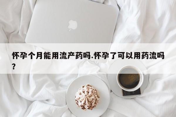 药流药联系方式怀孕个月能用流产药吗.怀孕了可以用药流吗？
