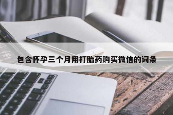 药流药联系方式包含怀孕三个月用打胎药购买微信的词条