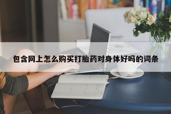 药流药联系方式包含网上怎么购买打胎药对身体好吗的词条