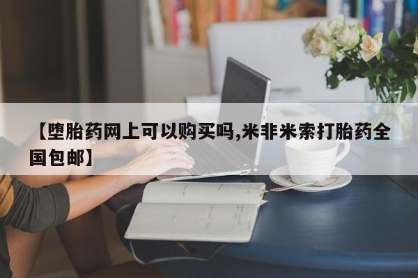 药流药联系方式【堕胎药网上可以购买吗,米非米索打胎药全国包邮】