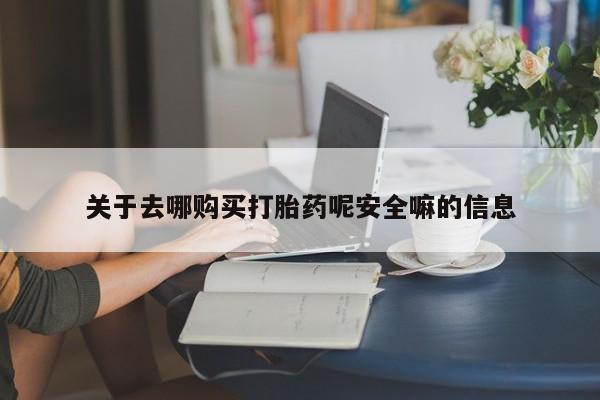 药流药联系方式关于去哪购买打胎药呢安全嘛的信息
