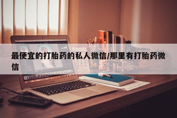 药流药联系方式最便宜的打胎药的私人微信/那里有打胎药微信