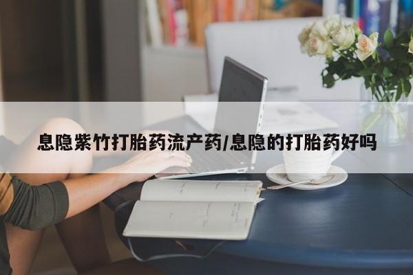 药流药联系方式息隐紫竹打胎药流产药/息隐的打胎药好吗