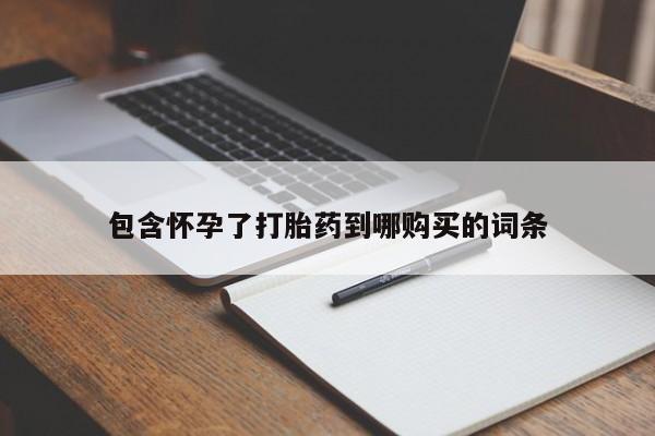 药流药联系方式包含怀孕了打胎药到哪购买的词条