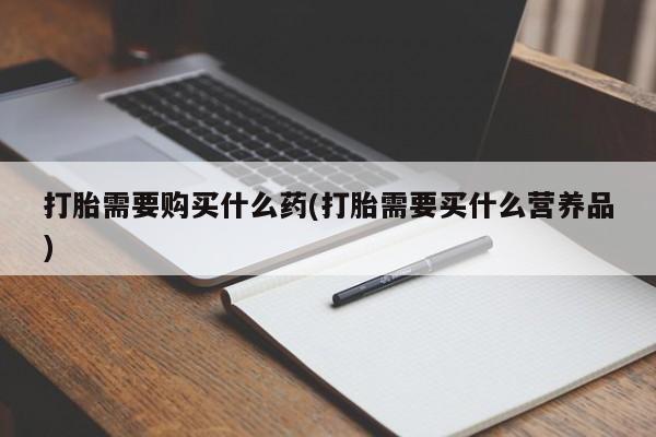 药流药联系方式打胎需要购买什么药(打胎需要买什么营养品)