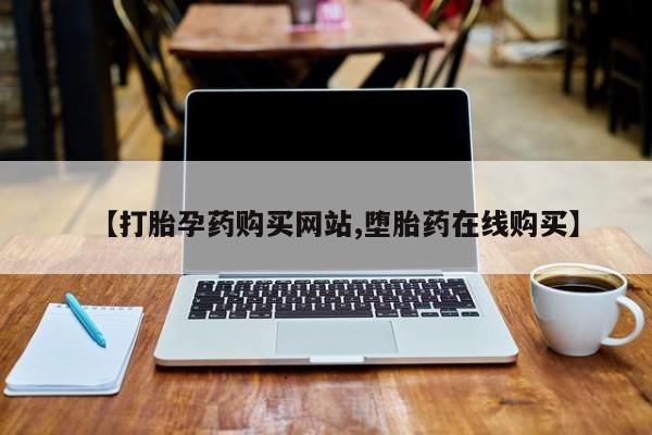 药流药联系方式【打胎孕药购买网站,堕胎药在线购买】