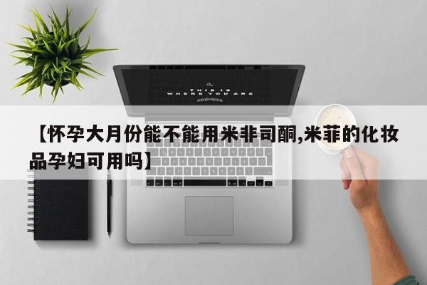 药流药联系方式【怀孕大月份能不能用米非司酮,米菲的化妆品孕妇可用吗】