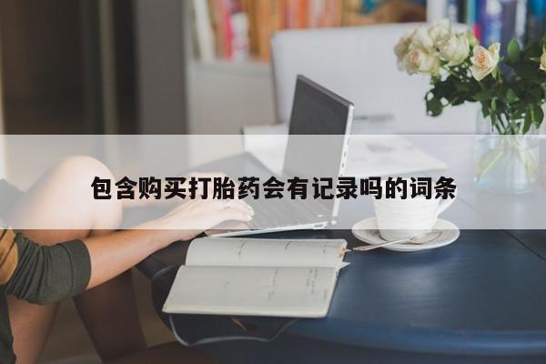 药流药联系方式包含购买打胎药会有记录吗的词条