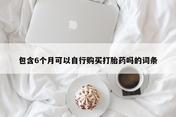 药流药联系方式包含6个月可以自行购买打胎药吗的词条