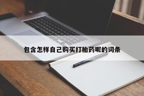 药流药联系方式包含怎样自己购买打胎药呢的词条