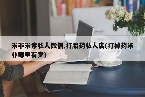 药流药联系方式米非米索私人微信,打胎药私人店(打掉药米非哪里有卖)